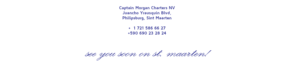  Captain Morgan Charters NV Juancho Yrausquin Blvd, Philipsburg, Sint Maarten + 1 721 586 66 27 +590 690 23 28 24 SEE YOU SOON ON ST. MAARTEN! 